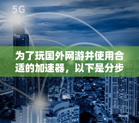 为了玩国外网游并使用合适的加速器,以下是分步骤的指南 为了玩国外网游并使用合适的加速器,以下是分步骤的指南