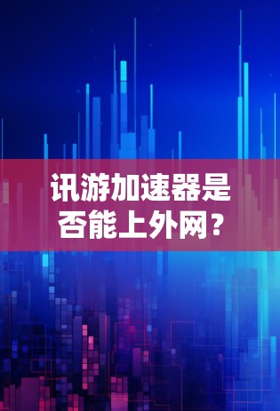 讯游加速器是否能上外网? 讯游加速器是否能上外网?
