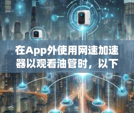 在App外使用网速加速器以观看油管时,以下是一些关键步骤和建议 在App外使用网速加速器以观看油管时,以下是一些关键步骤和建议