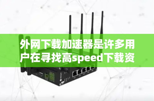 外网下载加速器是许多用户在寻找高speed下载资源时常用的工具。以下是一些推荐的下载加速器,供您参考 外网下载加速器是许多用户在寻找高speed下载资源时常用的工具。以下是一些推荐的下载加速器,供您参考