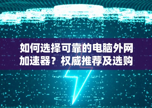 如何选择可靠的电脑外网加速器?权威推荐及选购指南 如何选择可靠的电脑外网加速器?权威推荐及选购指南
