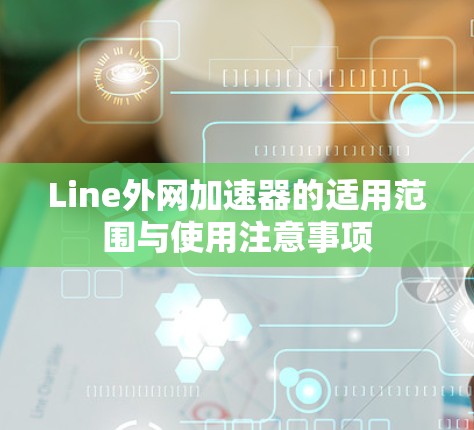 Line外网加速器的适用范围与使用注意事项