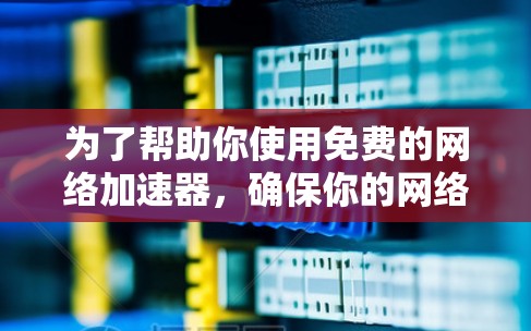为了帮助你使用免费的网络加速器，确保你的网络速度得到提升，以下是一些推荐的免费网络加速器，并提供一些使用建议