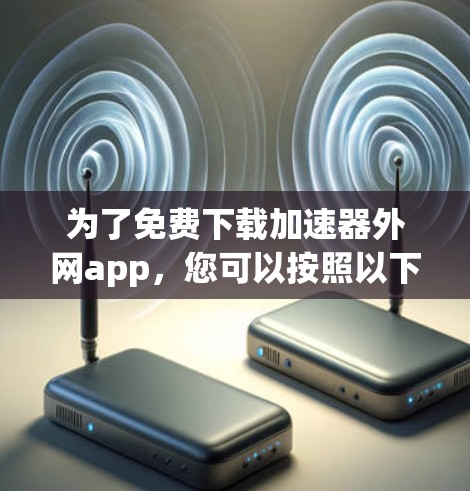为了免费下载加速器外网app，您可以按照以下步骤操作