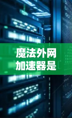 魔法外网加速器是一个用于加速网络、提升速度的软件工具。以下是使用魔法外网加速器的详细步骤