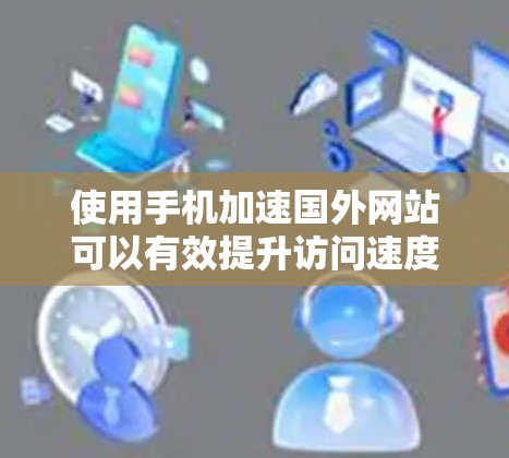 使用手机加速国外网站可以有效提升访问速度，避免延迟和加载时间过长的情况。以下是关于如何使用手机加速国外网站的一些实用技巧和建议