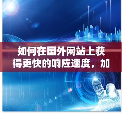 如何在国外网站上获得更快的响应速度,加速器的实用指南 如何在国外网站上获得更快的响应速度,加速器的实用指南
