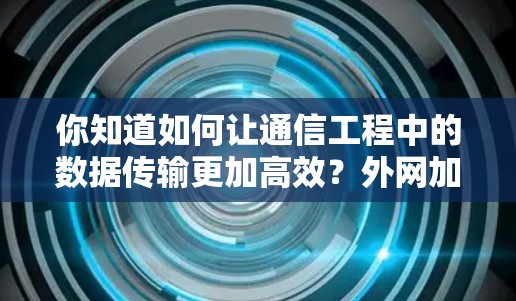 你知道如何让通信工程中的数据传输更加高效?外网加速器真的可以实现这一点吗? 你知道如何让通信工程中的数据传输更加高效?外网加速器真的可以实现这一点吗?