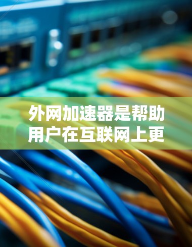 外网加速器是帮助用户在互联网上更快访问网页、下载文件等的一种工具。为了翻译和下载外网加速器，您可以使用以下方法