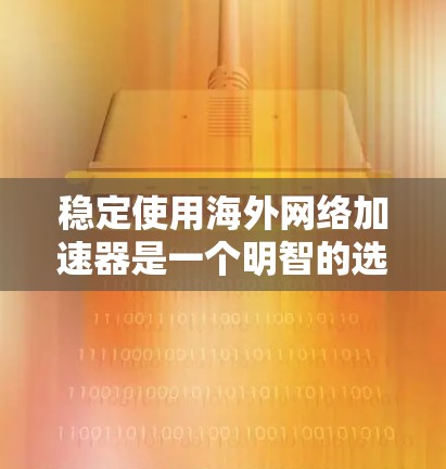 稳定使用海外网络加速器是一个明智的选择，因为它能提供更快的网络连接，帮助用户高效完成任务。以下是一些关键步骤和建议，帮助你选择并使用一个可靠、稳定的海外网络加速器