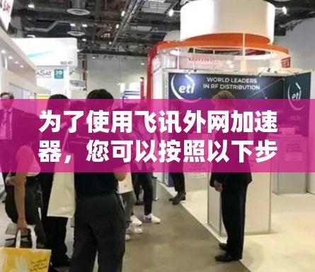 为了使用飞讯外网加速器,您可以按照以下步骤进行操作 为了使用飞讯外网加速器,您可以按照以下步骤进行操作