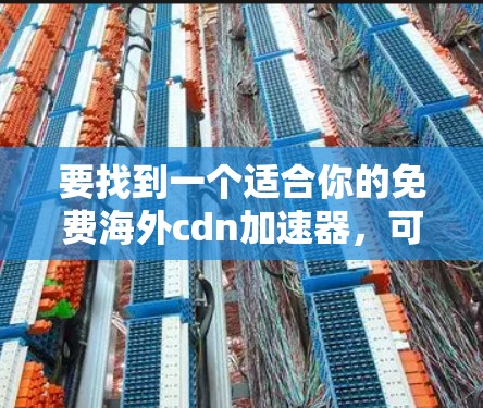 要找到一个适合你的免费海外cdn加速器,可以按照以下步骤进行 要找到一个适合你的免费海外cdn加速器,可以按照以下步骤进行