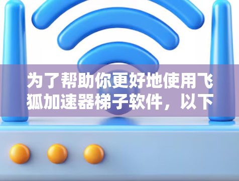 为了帮助你更好地使用飞狐加速器梯子软件,以下是分步指南 为了帮助你更好地使用飞狐加速器梯子软件,以下是分步指南