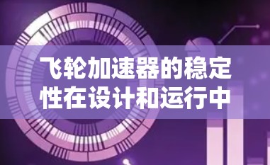 飞轮加速器的稳定性在设计和运行中至关重要,以下是对其稳定性的详细分析 飞轮加速器的稳定性在设计和运行中至关重要,以下是对其稳定性的详细分析