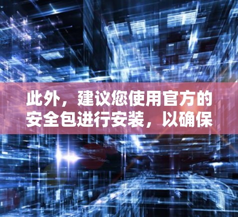 此外,建议您使用官方的安全包进行安装,以确保您的设备安全。官方提供的安全包通常包含必要的配置和保护措施,避免恶意软件的安装 此外,建议您使用官方的安全包进行安装,以确保您的设备安全。官方提供的安全包通常包含必要的配置和保护措施,避免恶意软件的安装