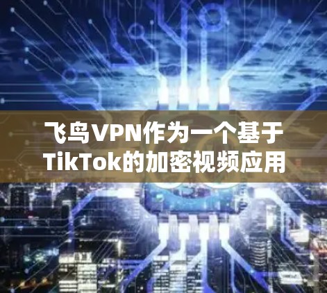 飞鸟VPN作为一个基于TikTok的加密视频应用，具有以下特点和功能