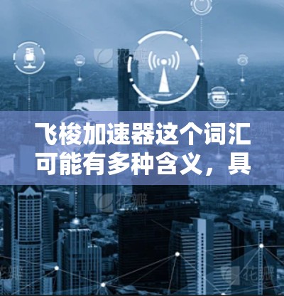 飞梭加速器这个词汇可能有多种含义,具体取决于上下文。以下是一些可能的解释和建议 飞梭加速器这个词汇可能有多种含义,具体取决于上下文。以下是一些可能的解释和建议