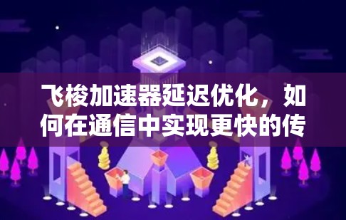 飞梭加速器延迟优化，如何在通信中实现更快的传输