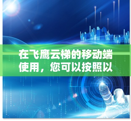 在飞鹰云梯的移动端使用,您可以按照以下步骤进行操作 在飞鹰云梯的移动端使用,您可以按照以下步骤进行操作