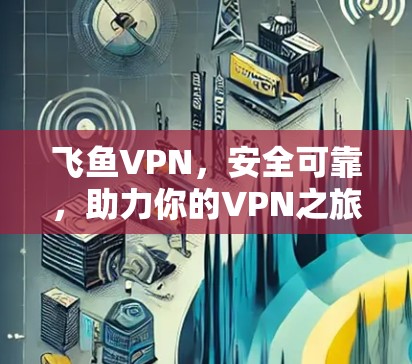 飞鱼VPN,安全可靠,助力你的VPN之旅 飞鱼VPN,安全可靠,助力你的VPN之旅