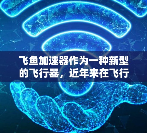 飞鱼加速器作为一种新型的飞行器，近年来在飞行技术领域表现出色，尤其是在加速和方向改变方面。以下是对飞鱼加速器最新发展及其主要特点的总结