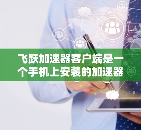 飞跃加速器客户端是一个手机上安装的加速器应用，用于加速下载、拍照、文件传输等应用。以下是关于飞跃加速器客户端的详细介绍