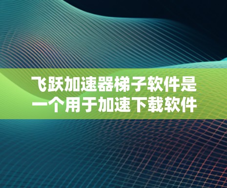 飞跃加速器梯子软件是一个用于加速下载软件的工具,主要基于HTTP请求的配置。以下是一步步的使用指南,帮助你了解如何使用飞跃加速器梯子软件 飞跃加速器梯子软件是一个用于加速下载软件的工具,主要基于HTTP请求的配置。以下是一步步的使用指南,帮助你了解如何使用飞跃加速器梯子软件