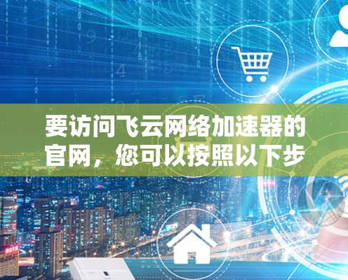 要访问飞云网络加速器的官网,您可以按照以下步骤操作 要访问飞云网络加速器的官网,您可以按照以下步骤操作