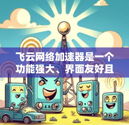 飞云网络加速器是一个功能强大、界面友好且兼容性的网络加速器,适合需要提升网络连接速度和服务器性能的用户。以下是它的评价和使用建议 飞云网络加速器是一个功能强大、界面友好且兼容性的网络加速器,适合需要提升网络连接速度和服务器性能的用户。以下是它的评价和使用建议