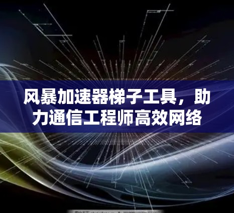 风暴加速器梯子工具,助力通信工程师高效网络性能 风暴加速器梯子工具,助力通信工程师高效网络性能