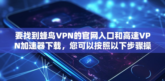 要找到蜂鸟VPN的官网入口和高速VPN加速器下载,您可以按照以下步骤操作 要找到蜂鸟VPN的官网入口和高速VPN加速器下载,您可以按照以下步骤操作