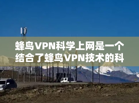 蜂鸟VPN科学上网是一个结合了蜂鸟VPN技术的科学用途的解决方案。以下是对该服务的详细分析
