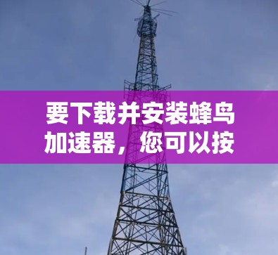 要下载并安装蜂鸟加速器,您可以按照以下步骤操作 要下载并安装蜂鸟加速器,您可以按照以下步骤操作