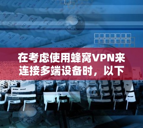 在考虑使用蜂窝VPN来连接多端设备时,以下是一个有序的步骤指南,帮助你顺利实施项目 在考虑使用蜂窝VPN来连接多端设备时,以下是一个有序的步骤指南,帮助你顺利实施项目