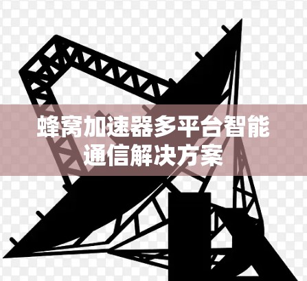 蜂窝加速器多平台智能通信解决方案 蜂窝加速器多平台智能通信解决方案