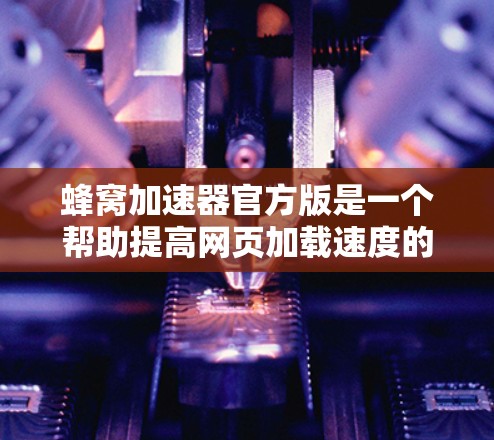 蜂窝加速器官方版是一个帮助提高网页加载速度的工具,通过分析HTML结构,优化代码,减少数据传输。以下是详细的步骤说明 蜂窝加速器官方版是一个帮助提高网页加载速度的工具,通过分析HTML结构,优化代码,减少数据传输。以下是详细的步骤说明