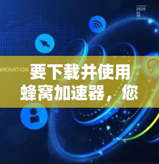 要下载并使用蜂窝加速器,您可以按照以下步骤进行 要下载并使用蜂窝加速器,您可以按照以下步骤进行