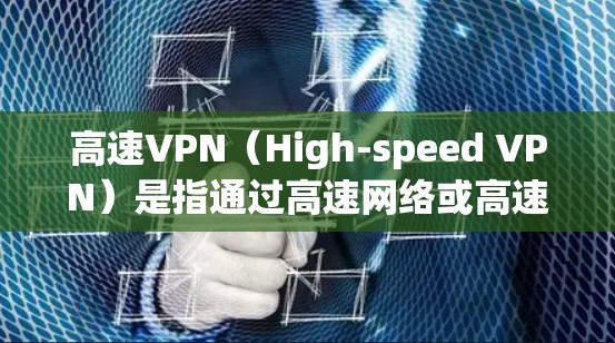 高速VPN（High-speed VPN）是指通过高速网络或高速数据传输来访问加密数据的VPN服务。这些服务通常以高速度、低费用、强大的加密能力著称，尤其适合需要快速、安全地传输数据的用户