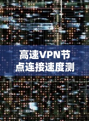 高速VPN节点连接速度测试分析及优化策略 高速VPN节点连接速度测试分析及优化策略