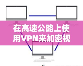 在高速公路上使用VPN来加密视频信号是安全且高效的选择。以下是一个逐步指南,帮助你完成这个过程 在高速公路上使用VPN来加密视频信号是安全且高效的选择。以下是一个逐步指南,帮助你完成这个过程