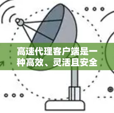 高速代理客户端是一种高效、灵活且安全的应用程序,广泛用于实时沟通和数据传输。以下是关于高速代理客户端的详细介绍 高速代理客户端是一种高效、灵活且安全的应用程序,广泛用于实时沟通和数据传输。以下是关于高速代理客户端的详细介绍