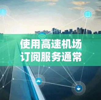 使用高速机场订阅服务通常涉及以下步骤 使用高速机场订阅服务通常涉及以下步骤