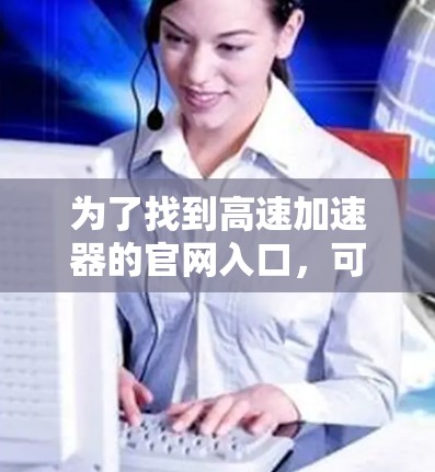 为了找到高速加速器的官网入口,可以按照以下步骤进行 为了找到高速加速器的官网入口,可以按照以下步骤进行