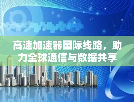 高速加速器国际线路,助力全球通信与数据共享 高速加速器国际线路,助力全球通信与数据共享