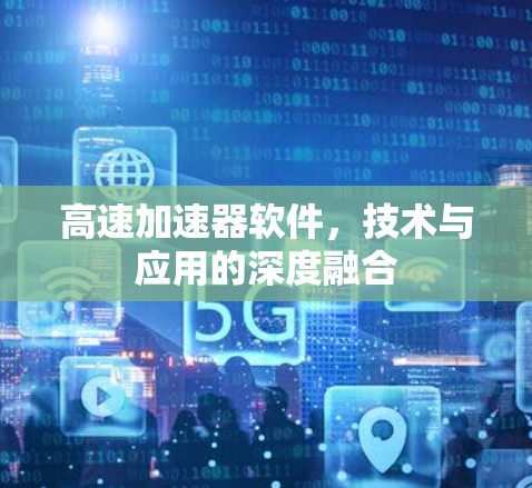 高速加速器软件,技术与应用的深度融合 高速加速器软件,技术与应用的深度融合