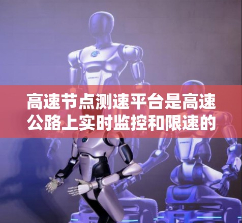 高速节点测速平台是高速公路上实时监控和限速的关键工具,旨在提升交通管理效率并预防事故。以下是其主要功能和特点 高速节点测速平台是高速公路上实时监控和限速的关键工具,旨在提升交通管理效率并预防事故。以下是其主要功能和特点