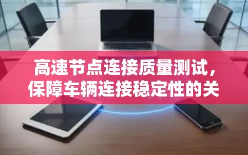 高速节点连接质量测试,保障车辆连接稳定性的关键手段 高速节点连接质量测试,保障车辆连接稳定性的关键手段