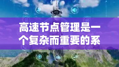 高速节点管理是一个复杂而重要的系统工程，涉及多个方面，每个环节都对交通管理和安全运行至关重要。以下是关于高速节点管理的系统总结和分析