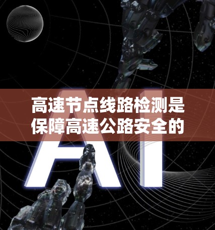 高速节点线路检测是保障高速公路安全的重要环节,涉及多个技术领域和管理措施。以下是对高速节点线路检测的详细总结 高速节点线路检测是保障高速公路安全的重要环节,涉及多个技术领域和管理措施。以下是对高速节点线路检测的详细总结