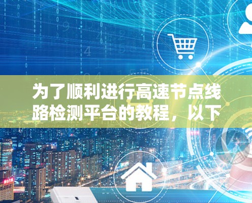 为了顺利进行高速节点线路检测平台的教程，以下是一步步的解决方案